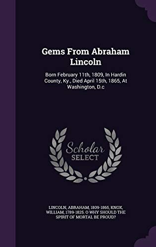 Gems From Abraham Lincoln: Born February 11th, 1809, In Hardin County, Ky., Died April 15th, 1865, At Washington, D.c