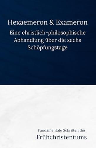 Hexaemeron & Exameron: Eine christlich-philosophische Abhandlung über die sechs Schöpfungstage (Fundamentale Schriften des Frühchristentums)