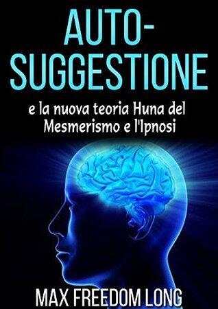 AUTO - SUGGESTIONE: E LA NUOVA TEORIA HUNA SUL MESMERISMO E L'IPNOSI