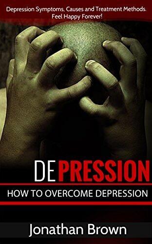 Depression: How to Overcome Depression!: Depression Symptoms, Causes and Treatment Methods. Feel Happy Forever!
