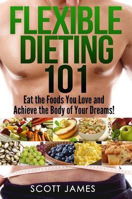 Flexible Dieting 101 - Eat the Foods You Love and Achieve the Body of Your Dream