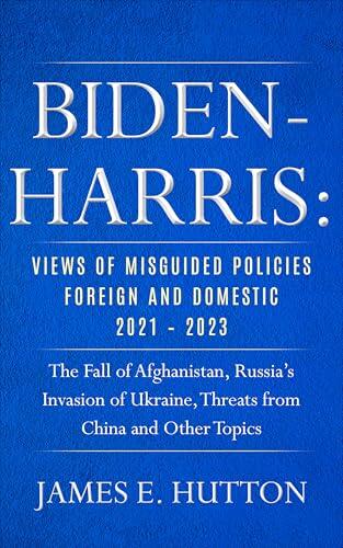 Biden-Harris: Views of MIsguided Policies Foreign and Domestic 2021-2023: The Fall of Afghanistan, Russia's Invasion of Ukraine, Threats from China and Other Topic