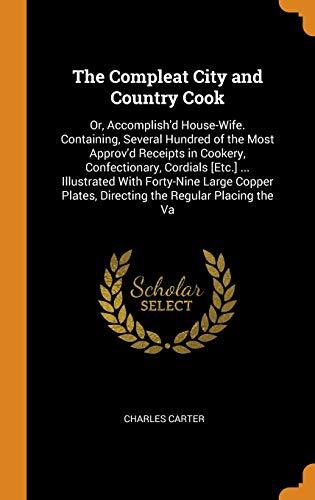 The Compleat City and Country Cook: Or, Accomplish'd House-Wife. Containing, Several Hundred of the Most Approv'd Receipts in Cookery, Confectionary, ... Plates, Directing the Regular Placing the Va