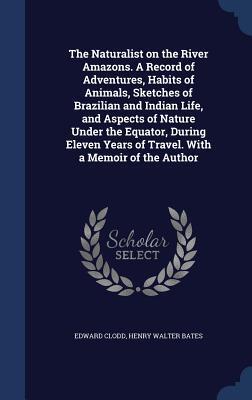 The Naturalist on the River Amazons. A Record of Adventures, Habits of Animals, Sketches of Brazilian and Indian Life, and Aspects of Nature Under the ... Years of Travel. With a Memoir of the Author