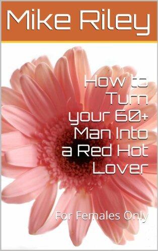 How to Turn your 60+ Man Into a Red Hot Lover: For Females Only