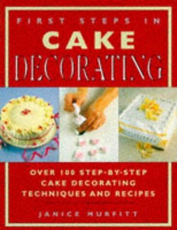 First Steps In Cake Decorating: Over 100 Step-By-Step Cake Decorating Techniques And Recipes