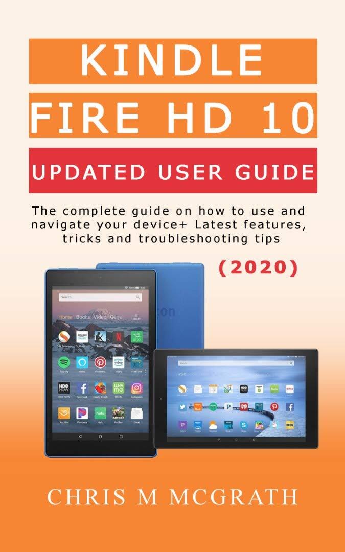 Kindle Fire HD 10 Updated User Guide (2020): The Complete guide on how to use and navigate your device + Latest features, tricks and troubleshooting tips