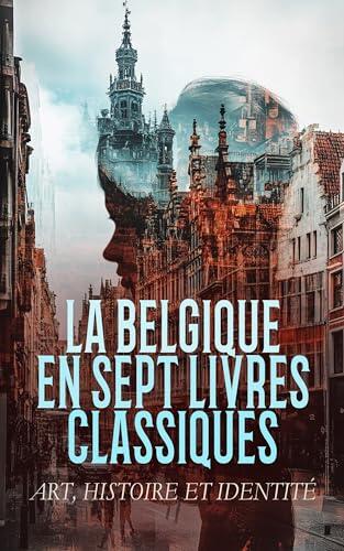 La Belgique en Sept Livres Classiques : Art, Histoire et Identité: Escal-Vigor, La Flandre pendant des trois derniers siècles, Les Villes tentaculaires, etc.