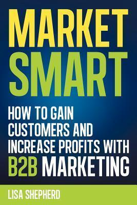 Market Smart: How to Gain Customers and Increase Profits with B2B Marketing