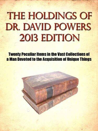 The Holdings of Dr. David Powers 2013 edition- Twenty Peculiar Items in the Vast Collections of a Man Devoted to the Acquisition of Unique Things