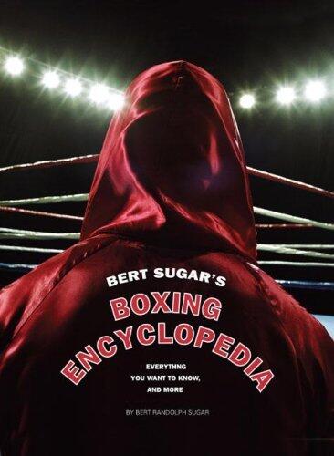 Bert Sugar's Boxing Encyclopedia: Everything You Want To Know, And More