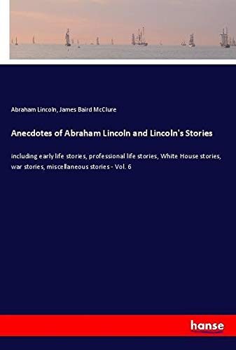 Anecdotes of Abraham Lincoln and Lincoln's Stories: including early life stories, professional life stories, White House stories, war stories, miscellaneous stories - Vol. 6