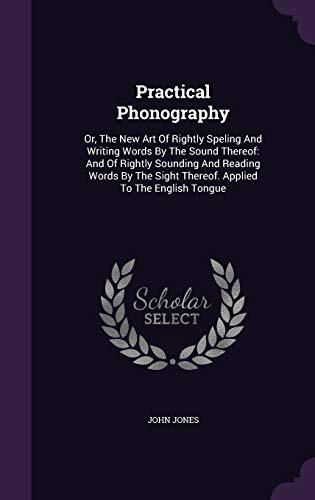 Practical Phonography: Or, The New Art of Rightly Speling and Writing Words by the Sound Thereof: and of Rightly Sounding and Reading Words by the Sight Thereof. Applied to the English Tongue