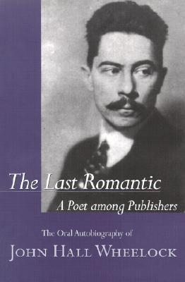 The Last Romantic: A Poet Among Publishers : The Oral Autobiography of John Hall Wheelock