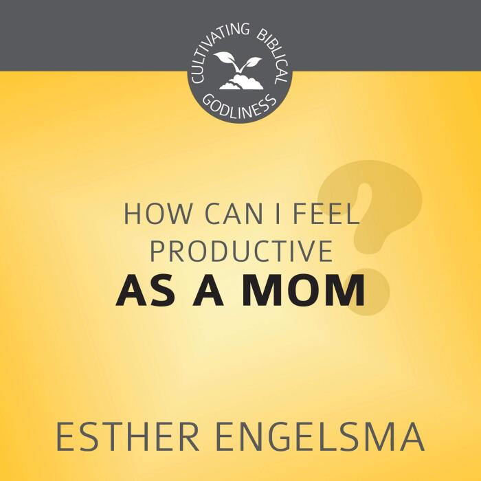 How Can I Feel Productive as a Mom?: Cultivating Biblical Godliness