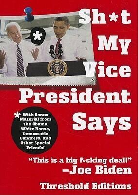 Sh*t My Vice-President Says: With Bonus Material from the Obama White House, Democratic Congress, and Other Special Friends!