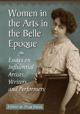 Women in the Arts in the Belle Epoque: Essays on Influential Artists, Writers and Performers