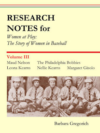 Research Notes for Women at Play: The Story of Women in Baseball: Maud Nelson, The Philadelphia Bobbies, Leona Kearns, Margaret Gisolo, Nellie Kearns