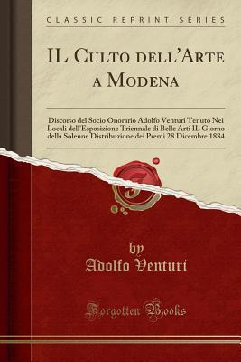 Il Culto Dell'arte a Modena: Discorso del Socio Onorario Adolfo Venturi Tenuto Nei Locali Dell'esposizione Triennale Di Belle Arti Il Giorno Della ... 1884 (Classic Reprint)