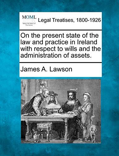 On the Present State of the Law and Practice in Ireland with Respect to Wills and the Administration of Assets.