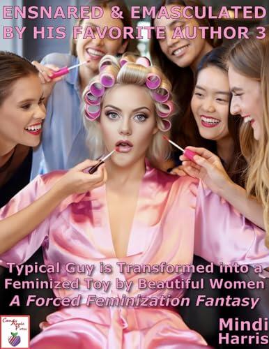 Ensnared & Emasculated by His Favorite Author 3: Typical Guy is Transformed into a Feminized Toy by Beautiful Women A Forced Feminization Fantasy