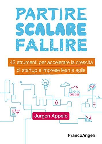 Partire, Scalare, Fallire: 42 Strumenti Per Accelerare La Crescita Di Startup E Imprese Lean E Agile