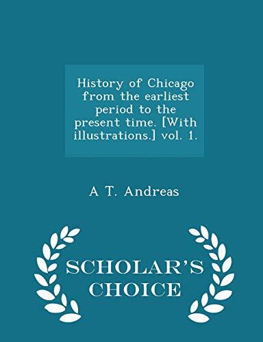 History of Chicago from the Earliest Period to the Present Time. [With Illustrations.] Vol. 1