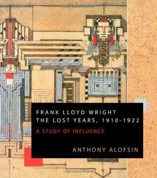 Frank Lloyd Wright: The Lost Years, 1910-1922: A Study Of Influence