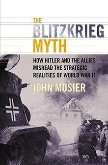 The Blitzkrieg Myth: How Hitler and the Allies Misread the Strategic Reality of World War Two