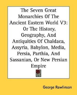 The Seven Great Monarchies of the Ancient Eastern World V3: Or the History, Geography, and Antiquities of Chaldaea, Assyria, Babylon, Media, Persia, P