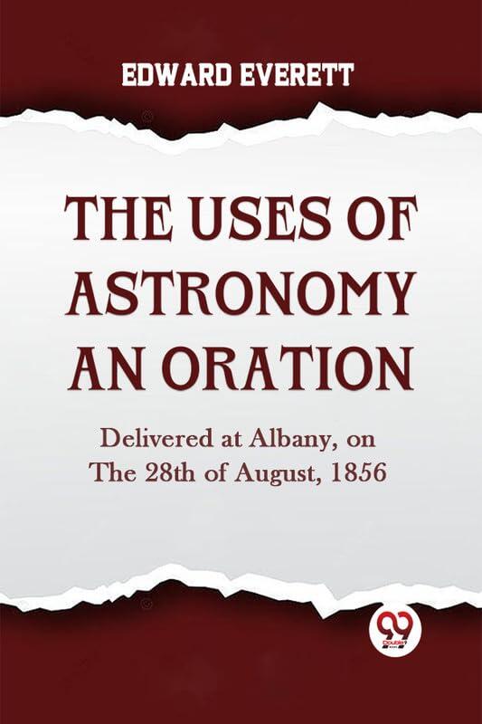 The Uses Of Astronomy An Oration Delivered At Albany, On The 28Th Of August, 1856 [Paperback] EDWARD EVERETT [Paperback] EDWARD EVERETT