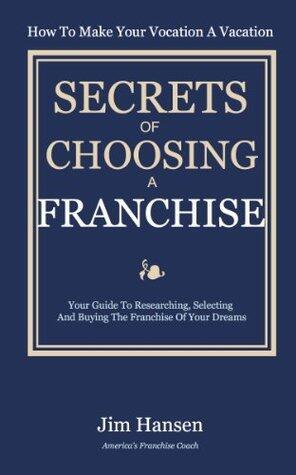 Secrets of Choosing The Right Franchise: Your Guide To Researching, Selecting And Buying The Franchise Of Your Dreams