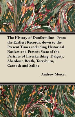 The History of Dunfermline - From the Earliest Records, down to the Present Times including Historical Notices and Present State of the Parishes of ... Beath, Torryburn, Carnock and Saline