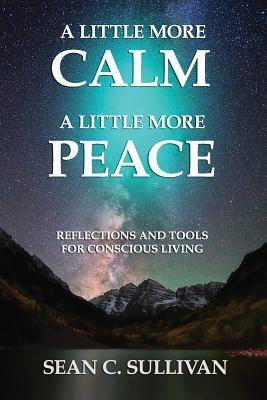 A Little More Calm:  A Little More Peace: Reflections and Tools for Conscious Living