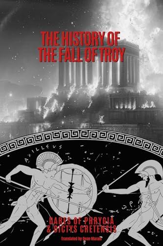 The History of the Fall of Troy: Dares of Phrygia and Dictys Cretensis: Unabridged