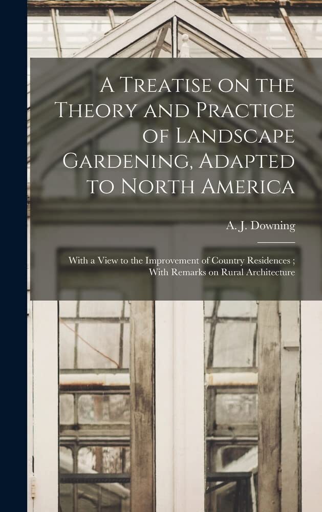 A Treatise on the Theory and Practice of Landscape Gardening, Adapted to North America: With a View to the Improvement of Country Residences; With Remarks on Rural Architecture