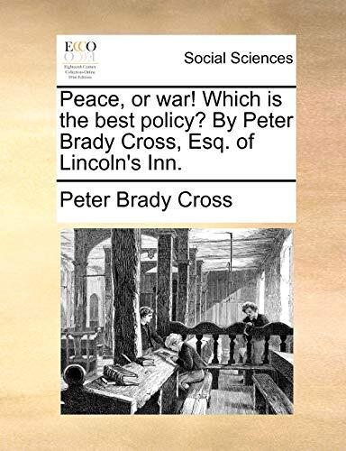 Peace, or war! Which is the best policy? By Peter Brady Cross, Esq. of Lincoln's Inn.