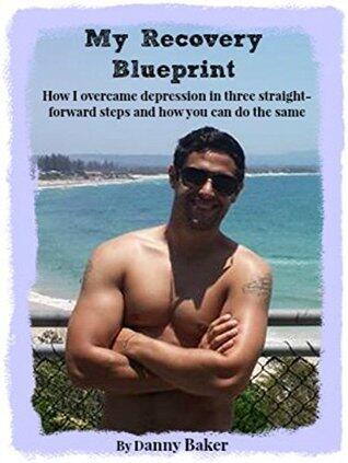 My Recovery Blueprint - How I overcame depression in three straightforward steps and how you can do the same