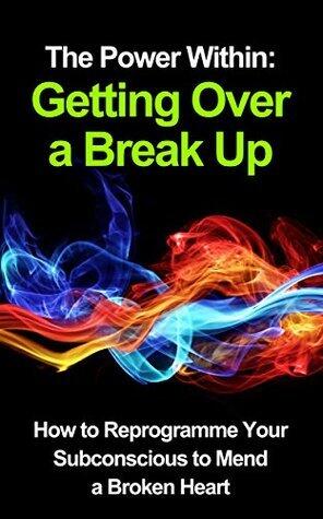 The Power Within: Getting Over a Break Up (Relationship book - Relationship Advice, Relationship Help): How to Reprogramme Your Subconscious to Mend a Broken Heart
