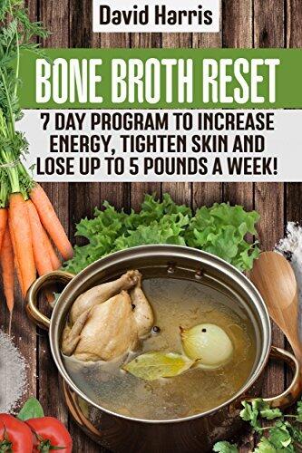 Bone Broth Reset: 7 Day Program To Increase Energy, Tighten Skin And Lose Up To 5 Pounds A Week!