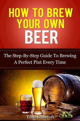 How To Brew Your Own Beer: The Step-By-Step Guide To Brewing A Perfect Pint Every Time