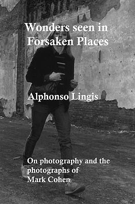 Wonders Seen in Forsaken Places: An Essay on the Photographs and the Process of Photography of Mark Cohen