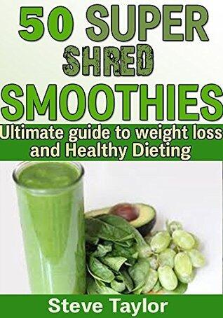 50 Super Shred Smoothies: Your Ultimate Guide To Weight loss and Healthy Dieting