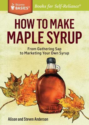 How to Make Maple Syrup: From Gathering Sap to Marketing Your Own Syrup