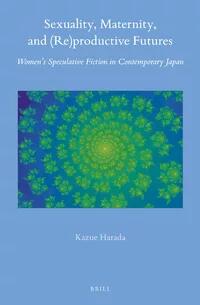 Sexuality, Maternity, and (Re)productive Futures : Women’s Speculative Fiction in Contemporary Japan