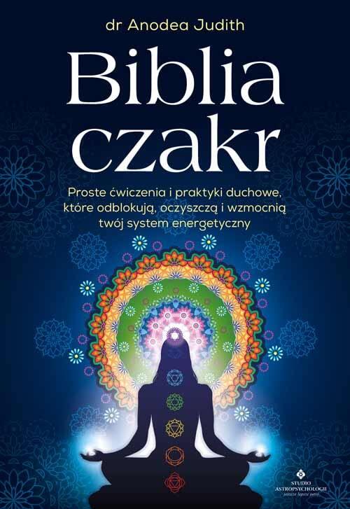 Biblia czakr. Proste cwiczenia i praktyki duchowe, ktore odblokuja, oczyszcza i wzmocnia twoj system energetyczny