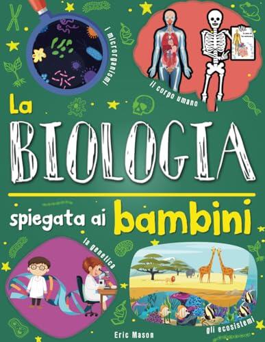 La biologia spiegata ai bambini: Scoprire la scienza del mondo vivente: DNA, corpo umano, microbi, piante, biodiversità, ecosistemi.... per bambini dai 8 anni in su.