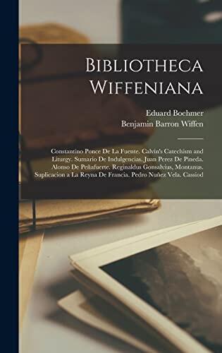 Bibliotheca Wiffeniana: Constantino Ponce De La Fuente. Calvin's Catechism and Liturgy. Sumario De Indulgencias. Juan Perez De Pineda. Alonso De ... Reyna De Francia. Pedro Nuñez Vela. Cassiod