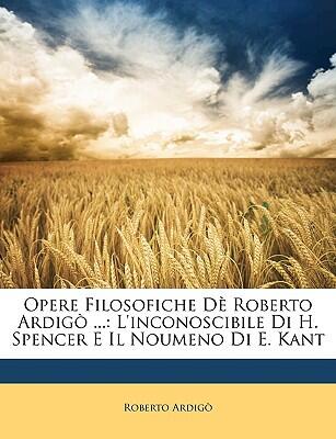Opere Filosofiche Dè Roberto Ardigò: L'inconoscibile Di H. Spencer E Il Noumeno Di E. Kant