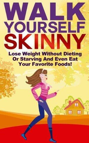 Walk Yourself Skinny: Lose Weight Without Dieting or Starving and Even Eat Your Favorite Foods!